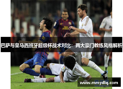 巴萨与皇马西班牙超级杯战术对比：两大豪门教练风格解析