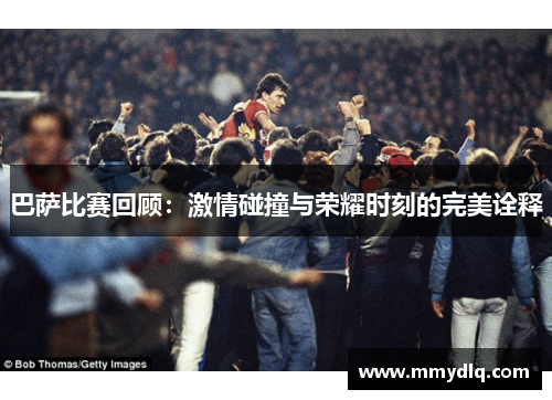 巴萨比赛回顾：激情碰撞与荣耀时刻的完美诠释
