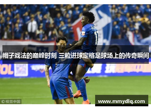 帽子戏法的巅峰时刻 三粒进球定格足球场上的传奇瞬间 帽子戏法的巅峰时刻 三粒进球定格足球场上的传奇瞬间