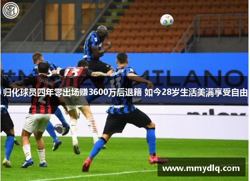 归化球员四年零出场赚3600万后退籍 如今28岁生活美满享受自由 归化球员四年零出场赚3600万后退籍 如今28岁生活美满享受自由